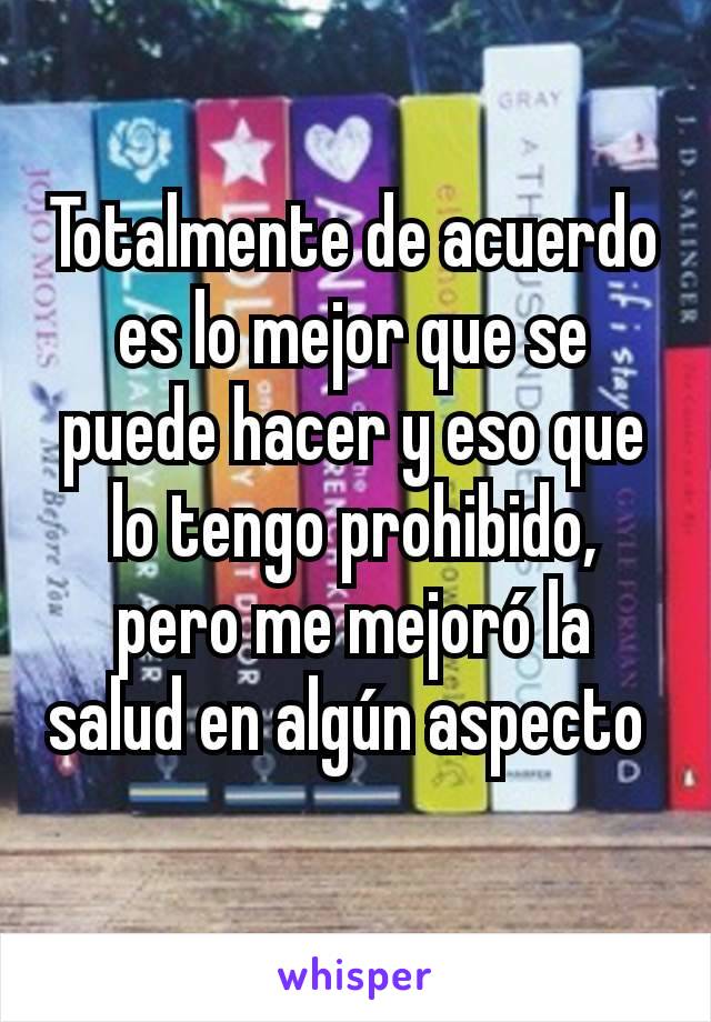 Totalmente de acuerdo es lo mejor que se puede hacer y eso que lo tengo prohibido, pero me mejoró la salud en algún aspecto 