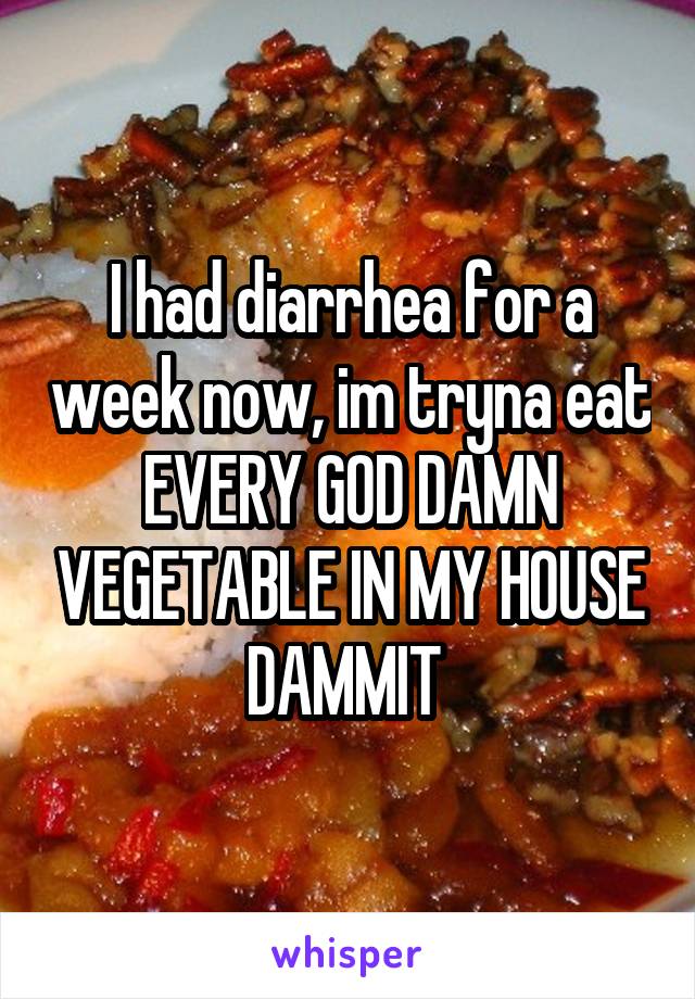 I had diarrhea for a week now, im tryna eat EVERY GOD DAMN VEGETABLE IN MY HOUSE DAMMIT 