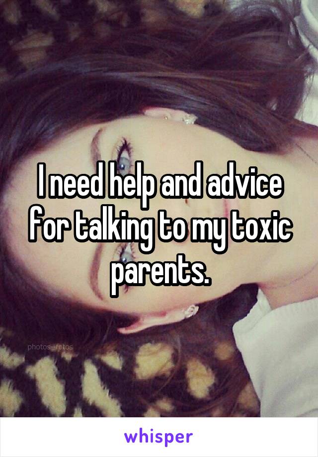 I need help and advice for talking to my toxic parents.