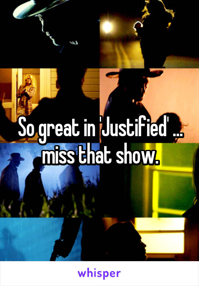 So great in 'Justified' ... miss that show.