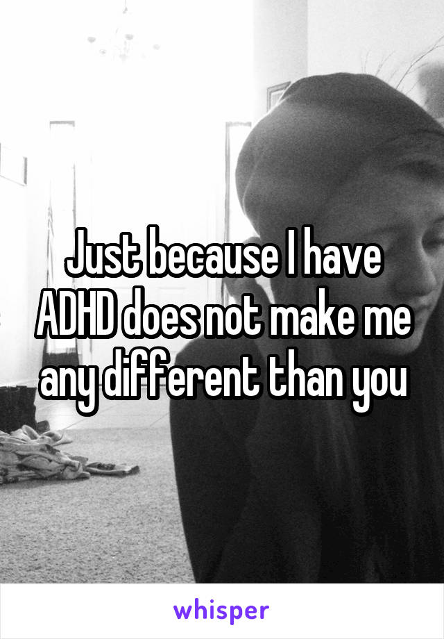 Just because I have ADHD does not make me any different than you