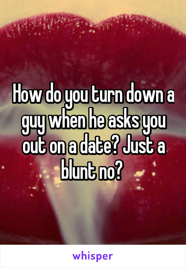 How do you turn down a guy when he asks you out on a date? Just a blunt no? 