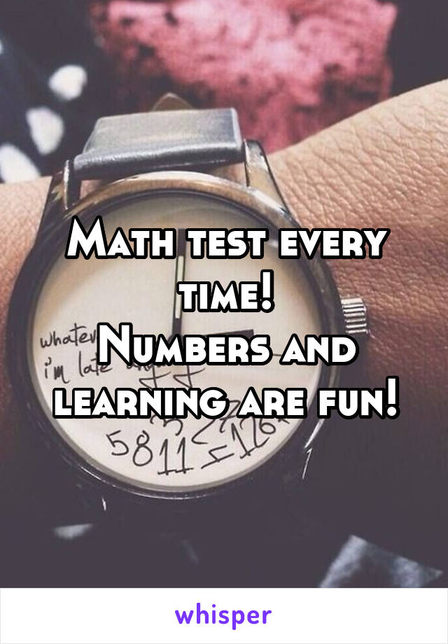 Math test every time!
Numbers and learning are fun!