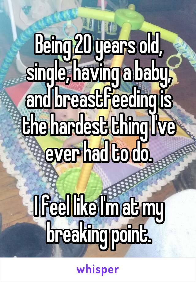 Being 20 years old, single, having a baby, and breastfeeding is the hardest thing I've ever had to do.

I feel like I'm at my breaking point.