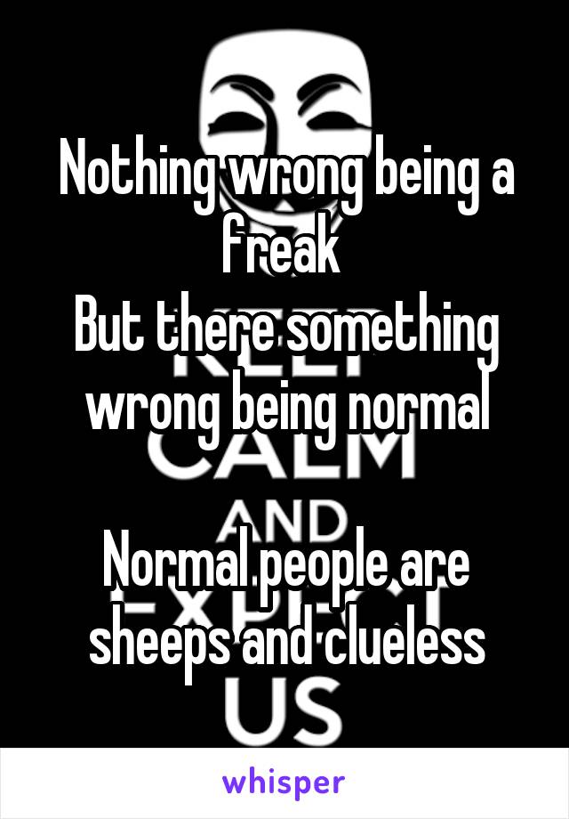 Nothing wrong being a freak 
But there something wrong being normal

Normal people are sheeps and clueless