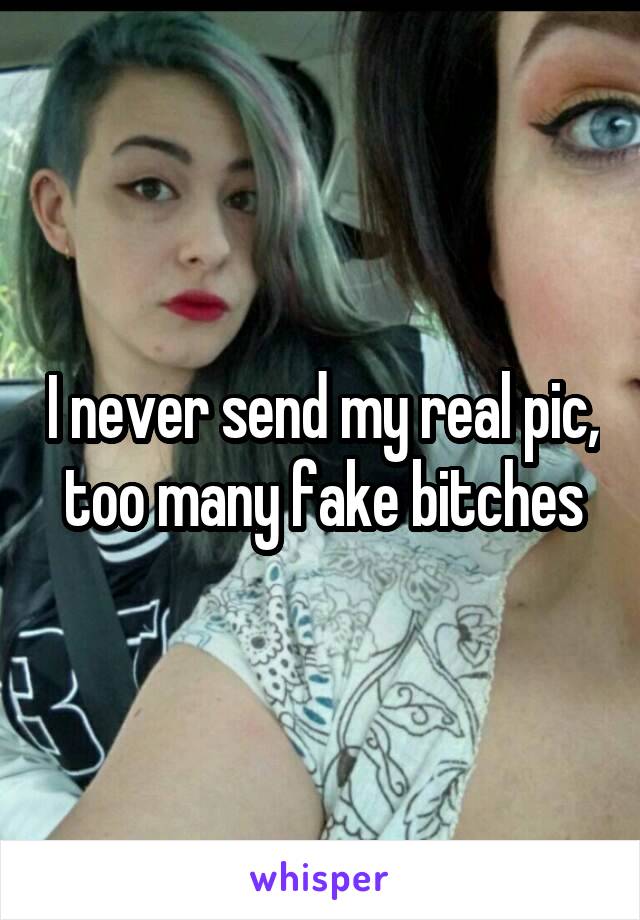 I never send my real pic, too many fake bitches