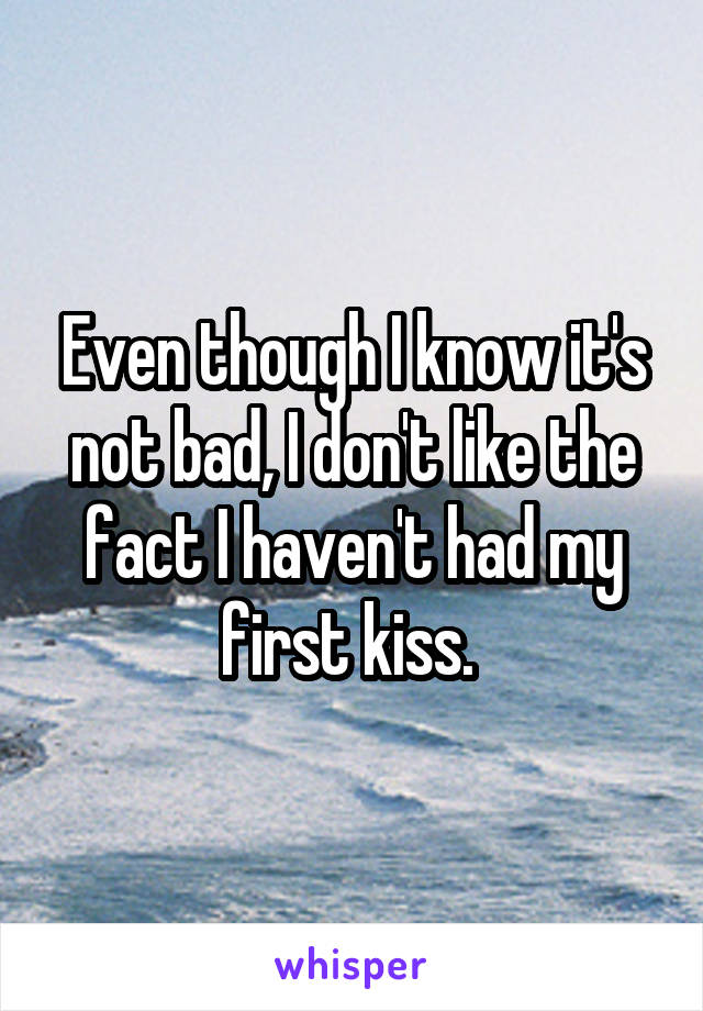 Even though I know it's not bad, I don't like the fact I haven't had my first kiss. 