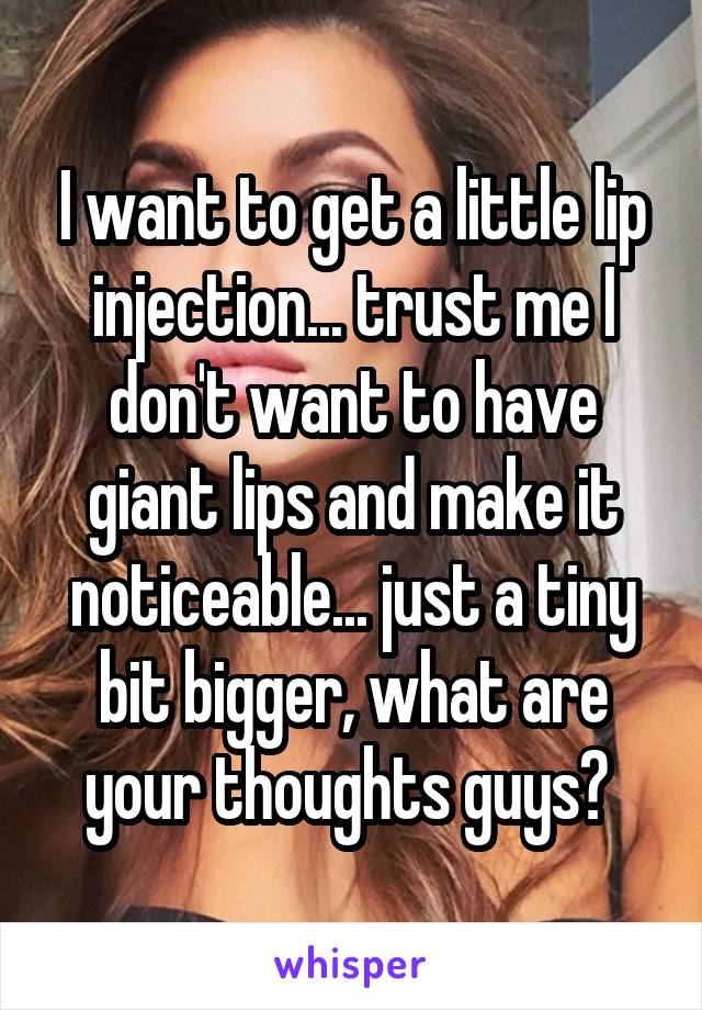 I want to get a little lip injection... trust me I don't want to have giant lips and make it noticeable... just a tiny bit bigger, what are your thoughts guys? 