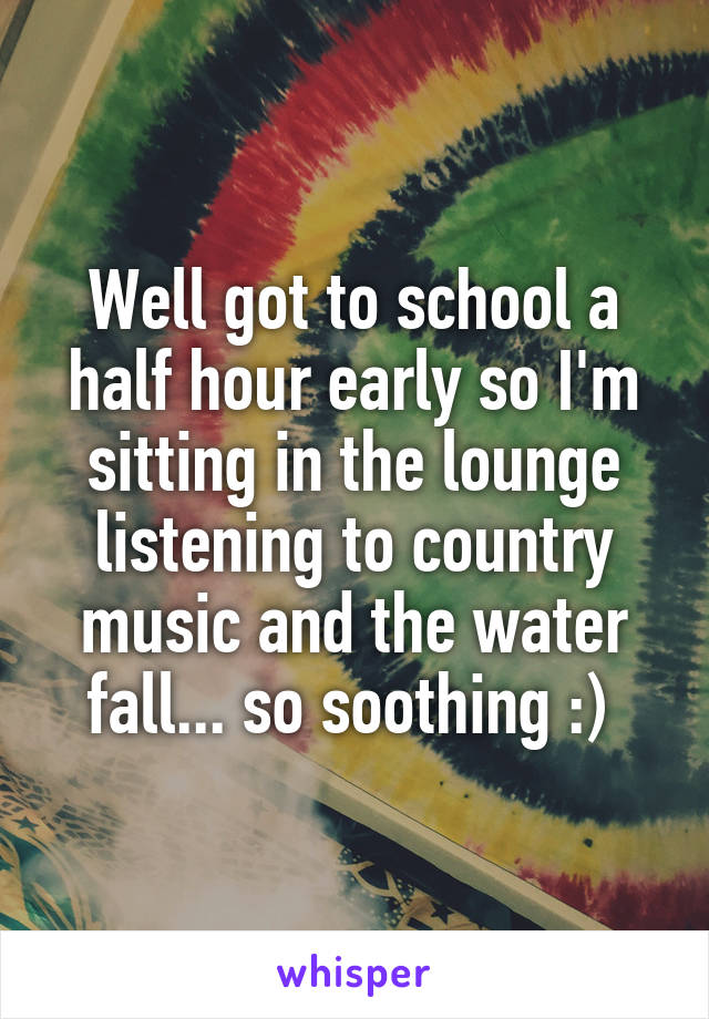 Well got to school a half hour early so I'm sitting in the lounge listening to country music and the water fall... so soothing :) 