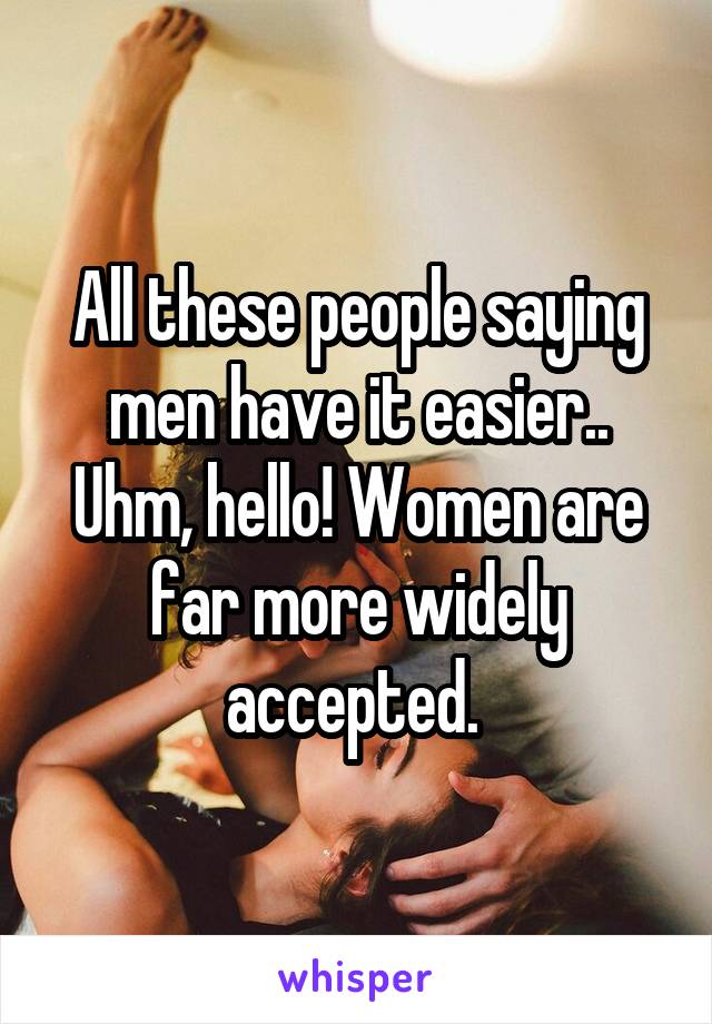 All these people saying men have it easier.. Uhm, hello! Women are far more widely accepted. 