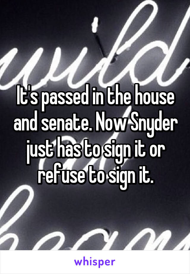 It's passed in the house and senate. Now Snyder just has to sign it or refuse to sign it.