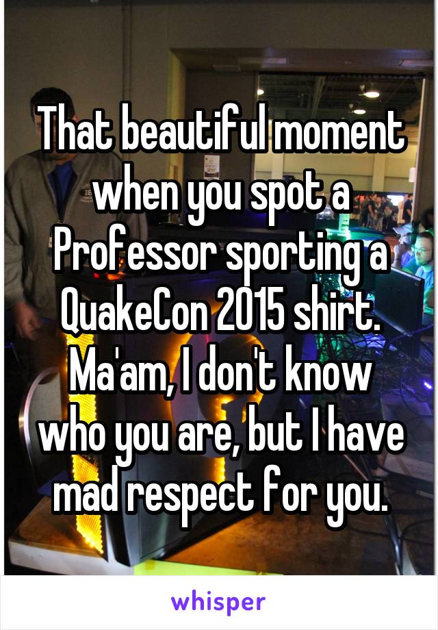 That beautiful moment when you spot a Professor sporting a QuakeCon 2015 shirt.
Ma'am, I don't know who you are, but I have mad respect for you.