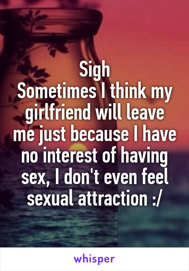 Sigh
Sometimes I think my girlfriend will leave me just because I have no interest of having sex, I don't even feel sexual attraction :/