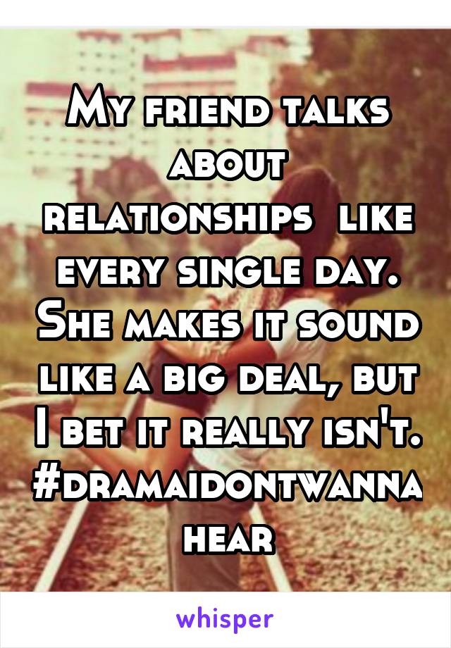 My friend talks about relationships  like every single day. She makes it sound like a big deal, but I bet it really isn't.
#dramaidontwannahear