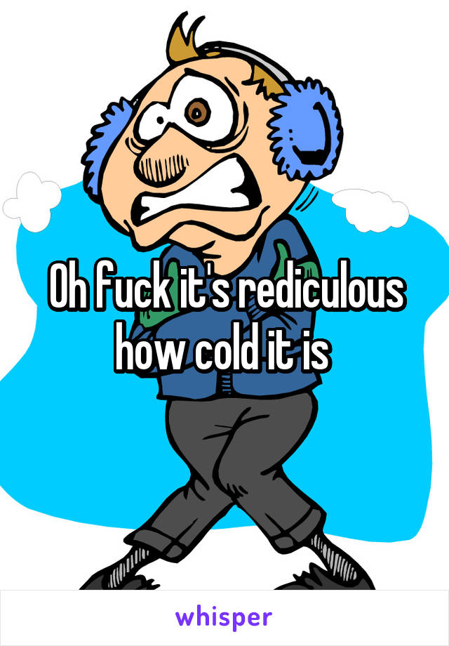 Oh fuck it's rediculous how cold it is 