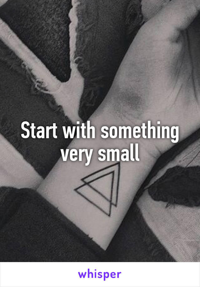 Start with something very small