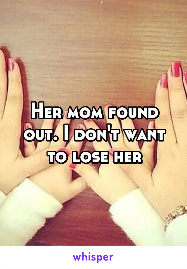 Her mom found out. I don't want to lose her