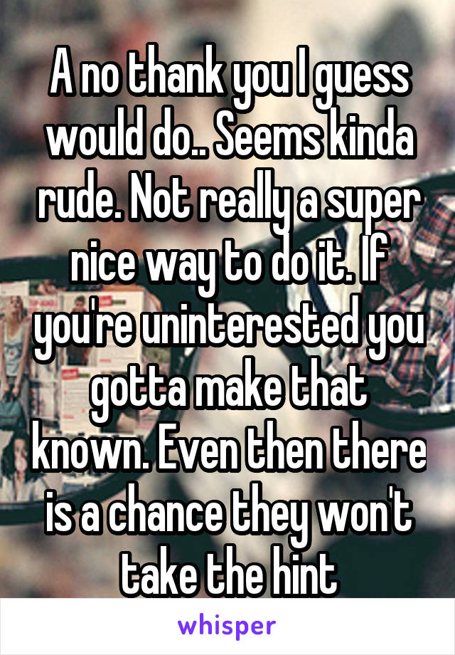 A no thank you I guess would do.. Seems kinda rude. Not really a super nice way to do it. If you're uninterested you gotta make that known. Even then there is a chance they won't take the hint