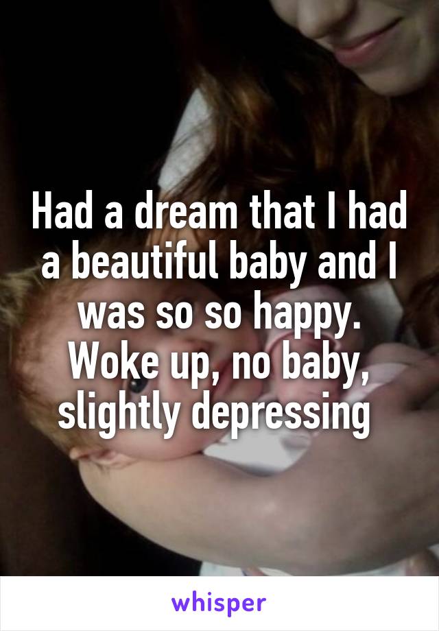 Had a dream that I had a beautiful baby and I was so so happy. Woke up, no baby, slightly depressing 