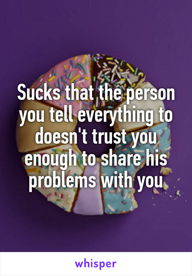 Sucks that the person you tell everything to doesn't trust you enough to share his problems with you