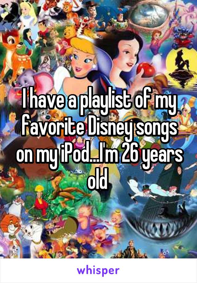 I have a playlist of my favorite Disney songs on my iPod...I'm 26 years old 