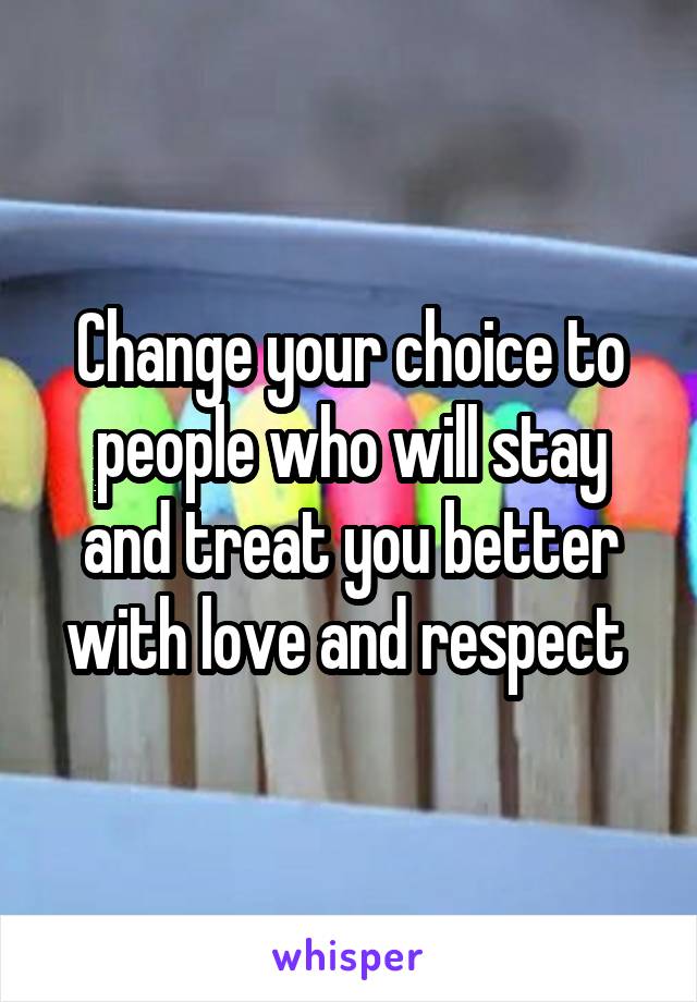 Change your choice to people who will stay and treat you better with love and respect 