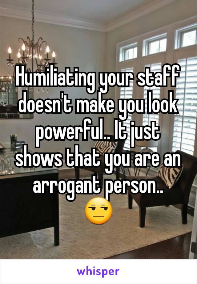 Humiliating your staff doesn't make you look powerful.. It just shows that you are an arrogant person..
😒