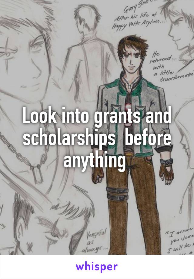 Look into grants and scholarships  before anything 