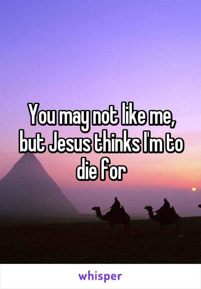 You may not like me, but Jesus thinks I'm to die for