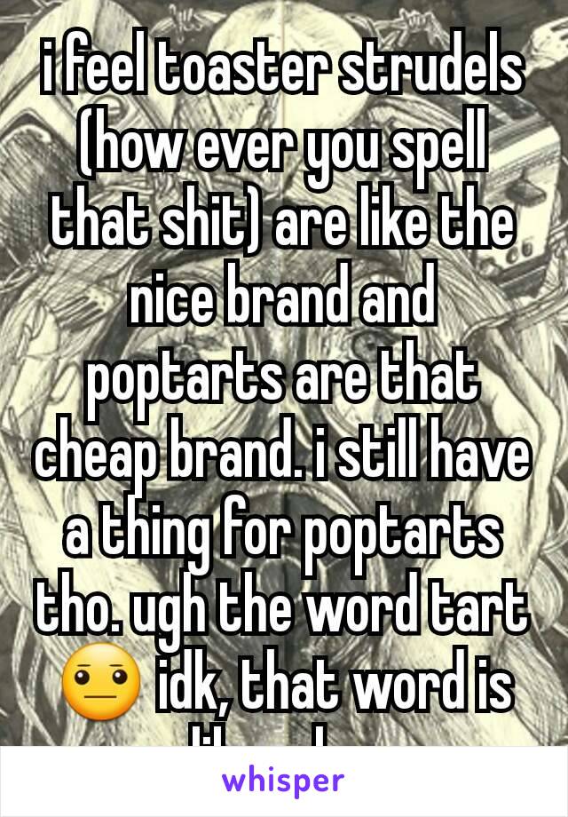 i feel toaster strudels (how ever you spell that shit) are like the nice brand and poptarts are that cheap brand. i still have a thing for poptarts tho. ugh the word tart😐 idk, that word is like why.