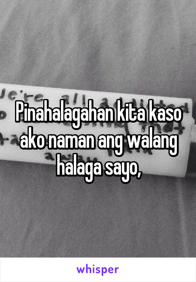 Pinahalagahan kita kaso ako naman ang walang halaga sayo,