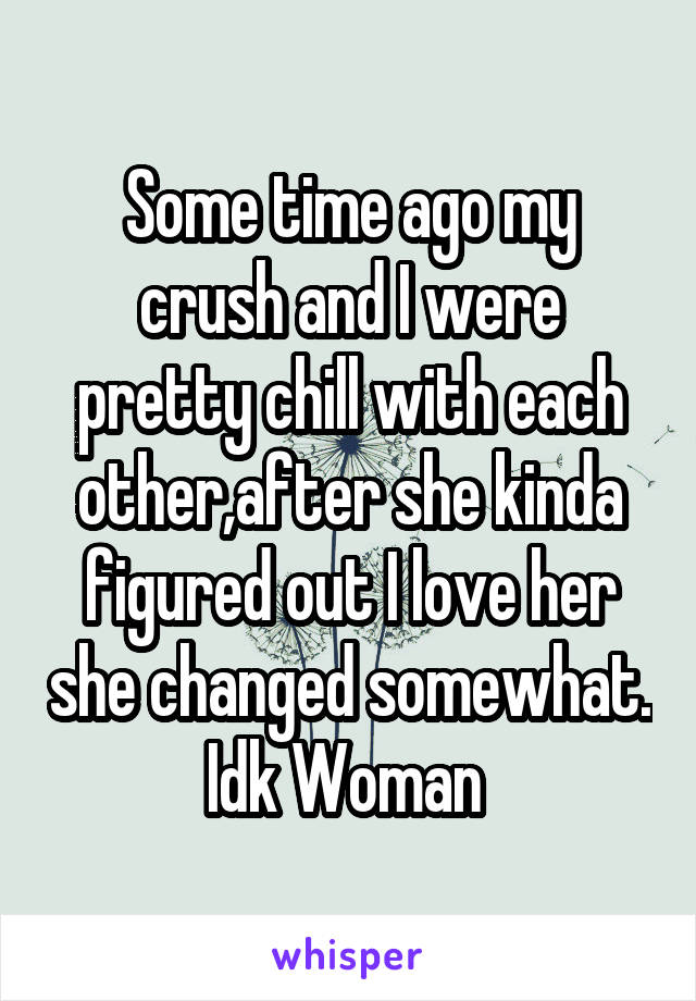 Some time ago my crush and I were pretty chill with each other,after she kinda figured out I love her she changed somewhat.
Idk Woman 