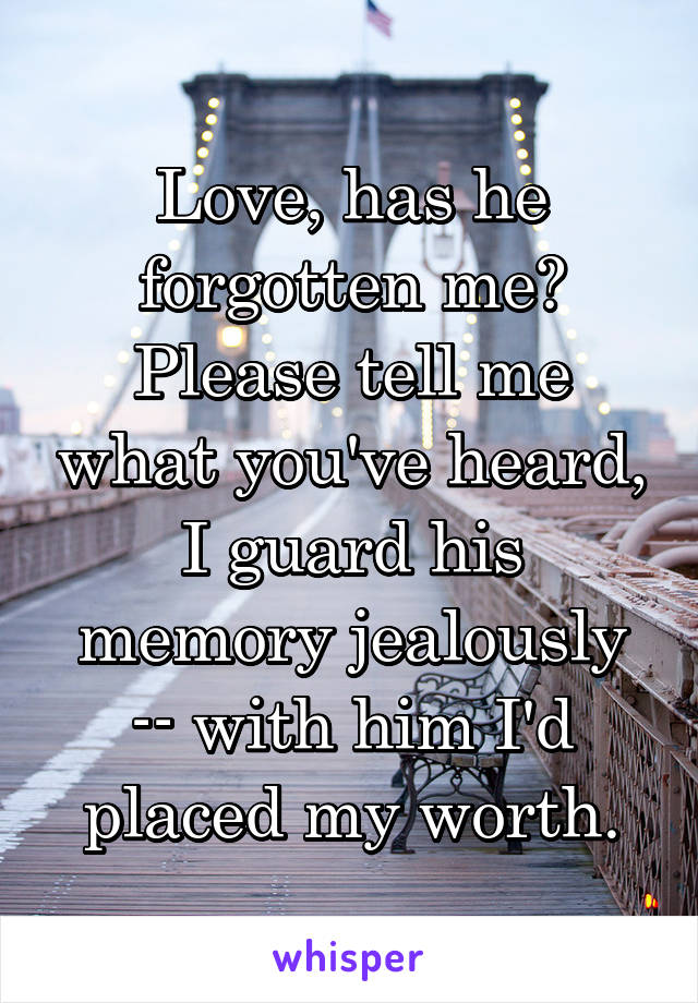 Love, has he forgotten me? Please tell me what you've heard, I guard his memory jealously -- with him I'd placed my worth.