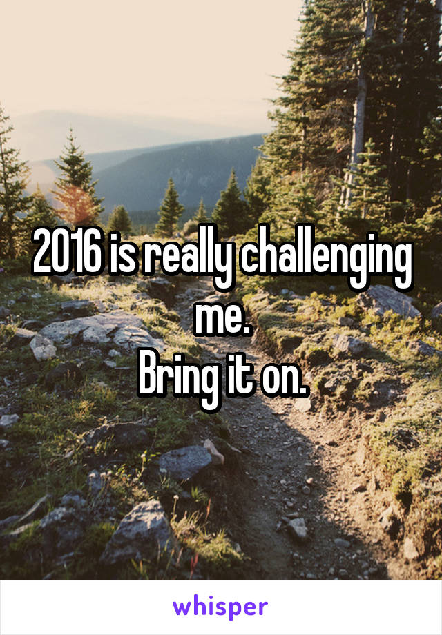 2016 is really challenging me.
Bring it on.