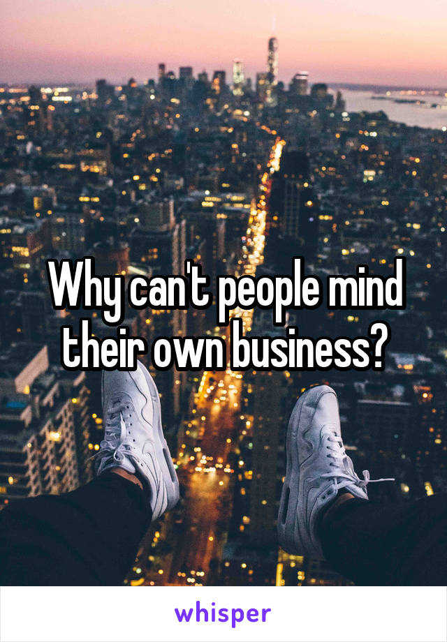 Why can't people mind their own business?