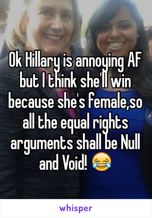 Ok Hillary is annoying AF but I think she'll win because she's female,so all the equal rights arguments shall be Null and Void! 😂