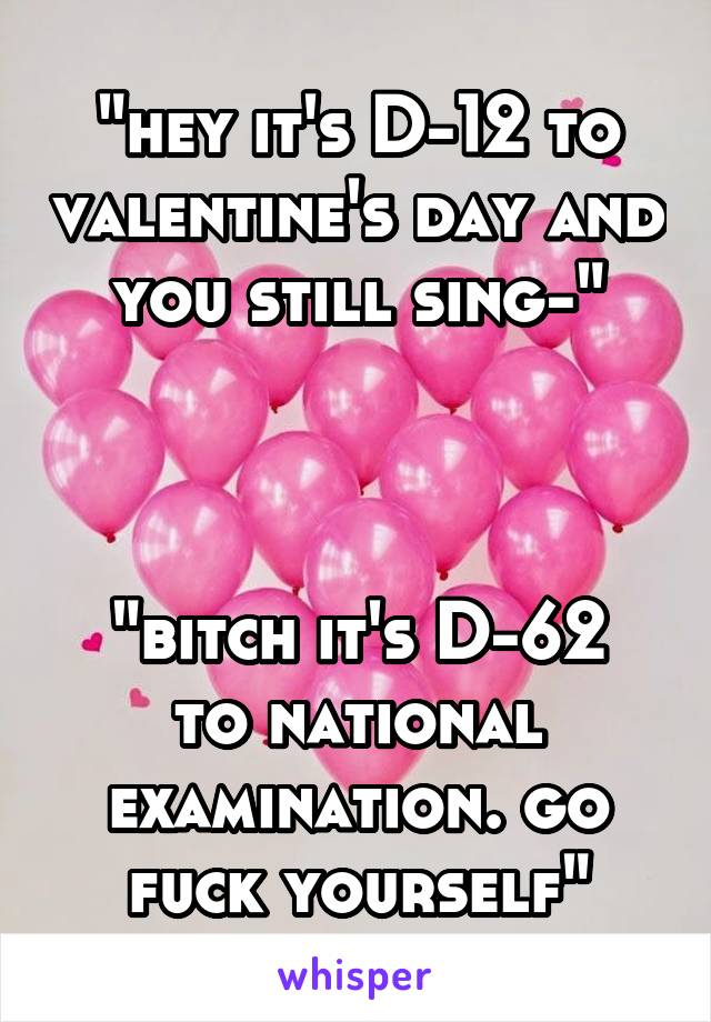 "hey it's D-12 to valentine's day and you still sing-"



"bitch it's D-62 to national examination. go fuck yourself"