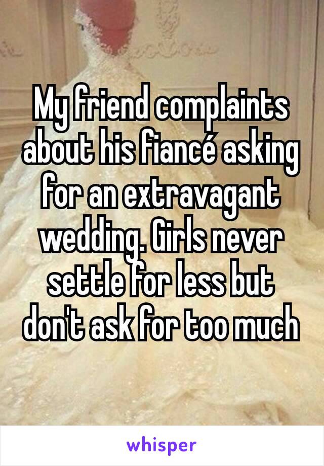 My friend complaints about his fiancé asking for an extravagant wedding. Girls never settle for less but don't ask for too much
