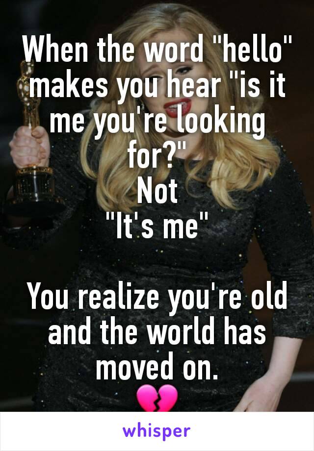 When the word "hello" makes you hear "is it me you're looking for?"
Not
"It's me"

You realize you're old and the world has moved on.
💔