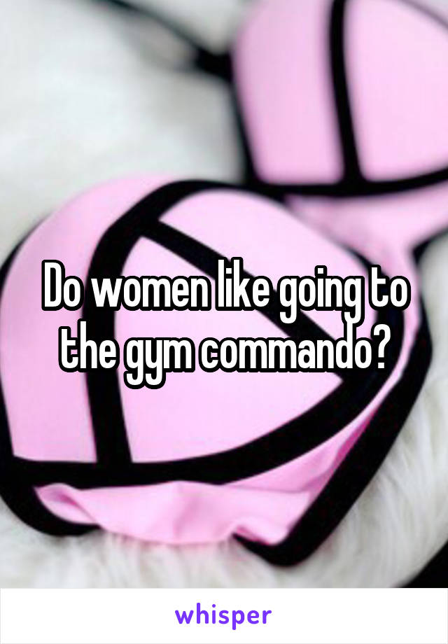 Do women like going to the gym commando?