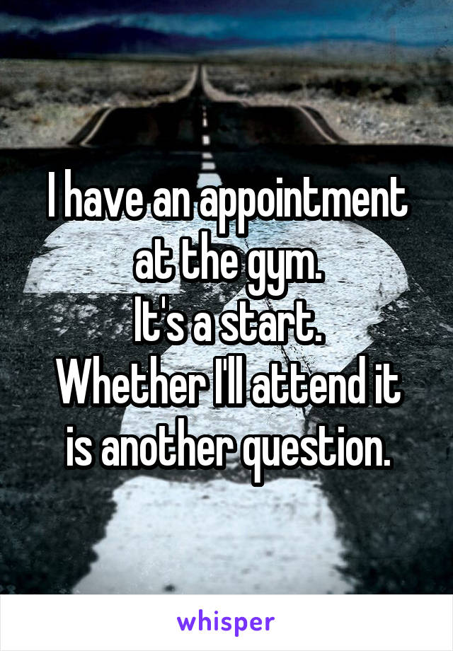 I have an appointment at the gym.
It's a start.
Whether I'll attend it is another question.