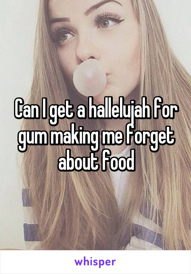 Can I get a hallelujah for gum making me forget about food