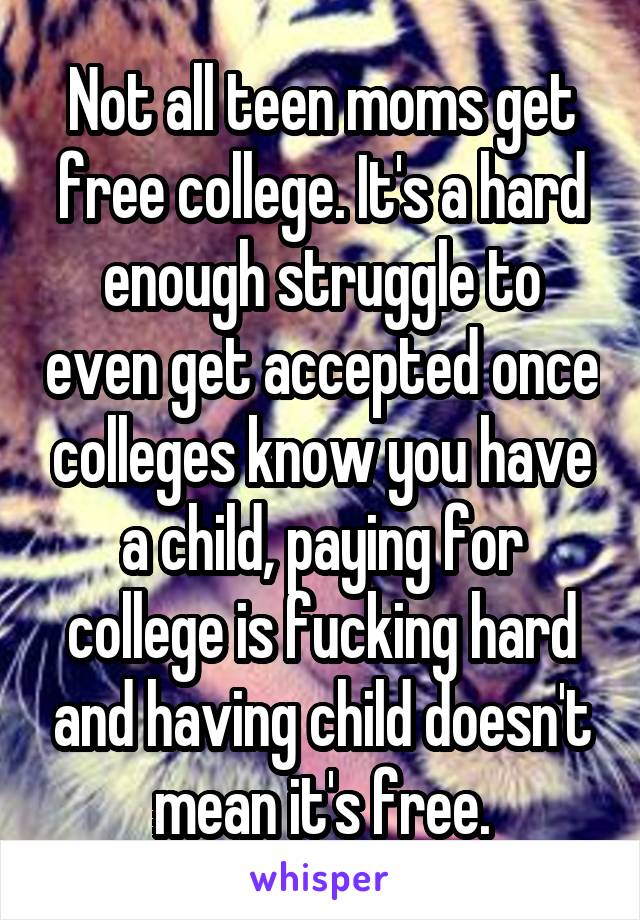 Not all teen moms get free college. It's a hard enough struggle to even get accepted once colleges know you have a child, paying for college is fucking hard and having child doesn't mean it's free.