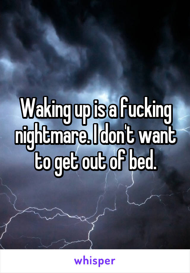 Waking up is a fucking nightmare. I don't want to get out of bed.