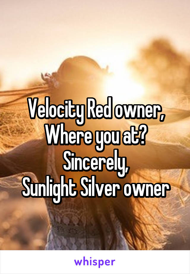 
Velocity Red owner,
Where you at?
Sincerely,
Sunlight Silver owner