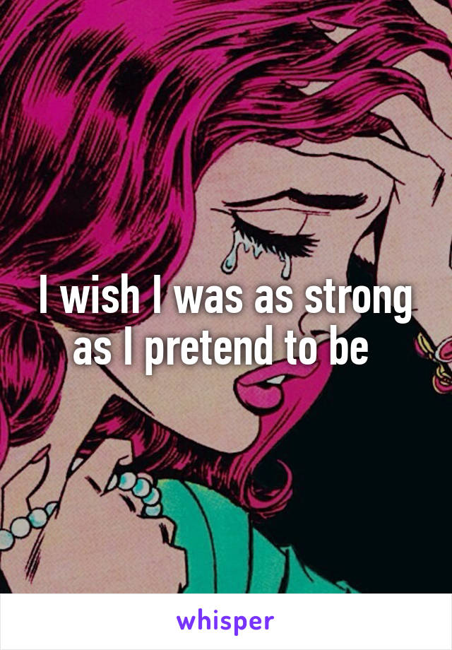 I wish I was as strong as I pretend to be 