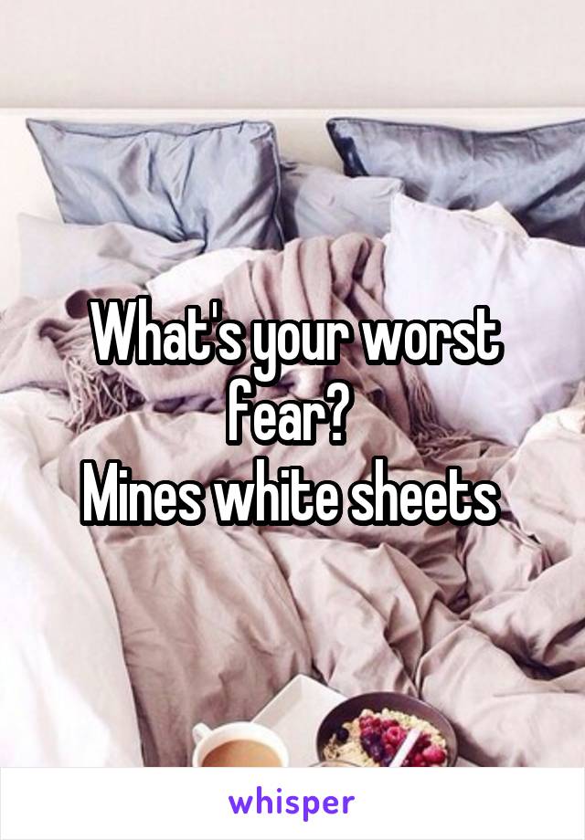 What's your worst fear? 
Mines white sheets 