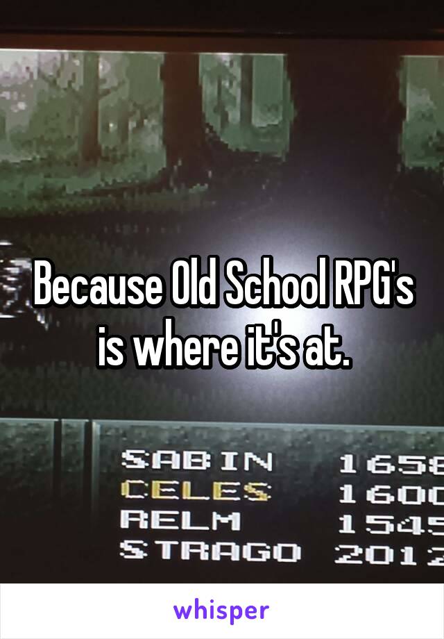 Because Old School RPG's is where it's at.