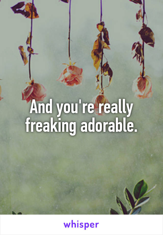 And you're really freaking adorable.