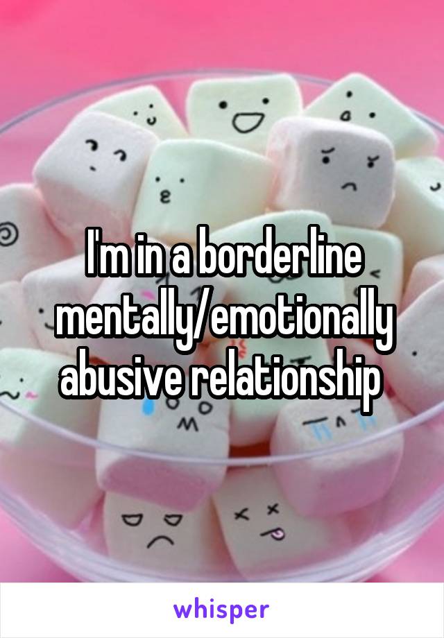 I'm in a borderline mentally/emotionally abusive relationship 